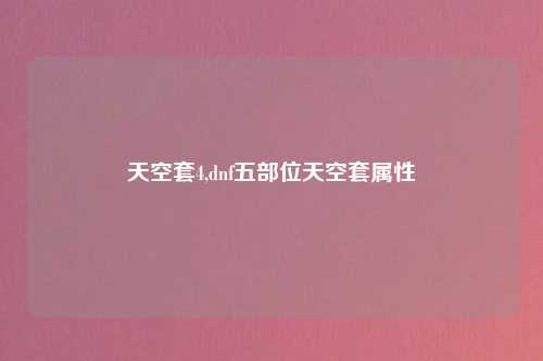 天空套4,dnf五部位天空套属性