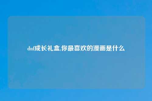 dnf成长礼盒,你最喜欢的漫画是什么