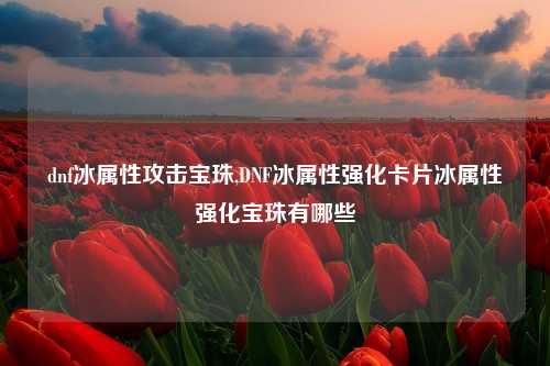 dnf冰属性攻击宝珠,DNF冰属性强化卡片冰属性强化宝珠有哪些