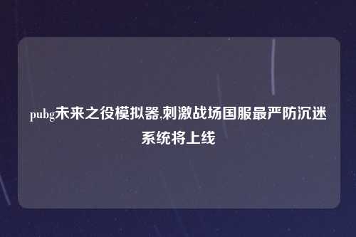 pubg未来之役模拟器,刺激战场国服最严防沉迷系统将上线