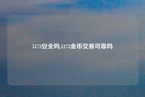 5173安全吗,5173金币交易可靠吗