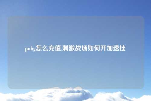 pubg怎么充值,刺激战场如何开加速挂