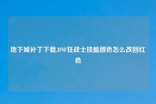 地下城补丁下载,DNF狂战士技能颜色怎么改回红色
