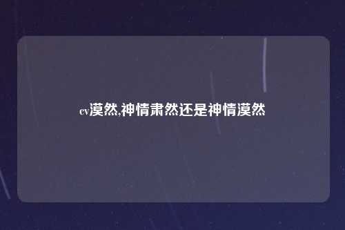 cv漠然,神情肃然还是神情漠然