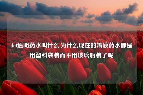 dnf透明药水叫什么,为什么现在的输液药水都是用塑料袋装而不用玻璃瓶装了呢