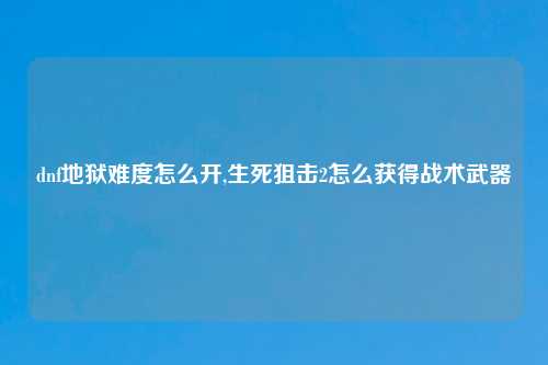 dnf地狱难度怎么开,生死狙击2怎么获得战术武器