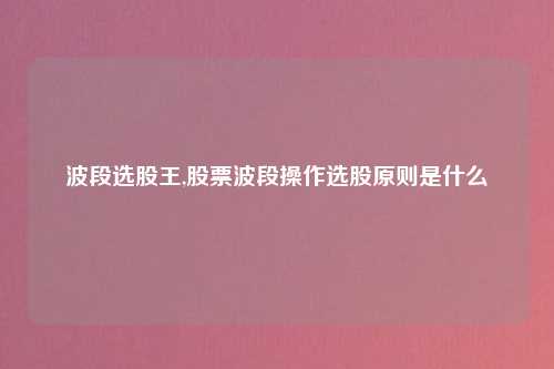 波段选股王,股票波段操作选股原则是什么