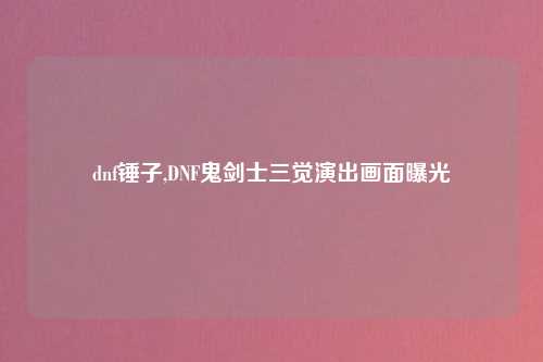 dnf锤子,DNF鬼剑士三觉演出画面曝光