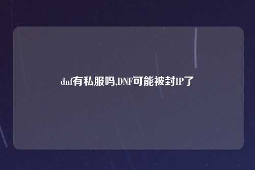 dnf有私服吗,DNF可能被封IP了