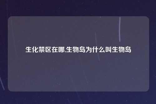 生化禁区在哪,生物岛为什么叫生物岛