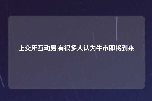 上交所互动易,有很多人认为牛市即将到来