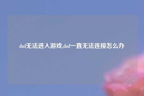 dnf无法进入游戏,dnf一直无法连接怎么办