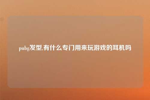 pubg发型,有什么专门用来玩游戏的耳机吗