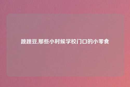 跳跳豆,那些小时候学校门口的小零食