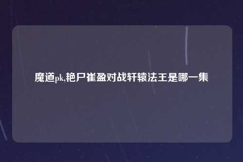 魔道pk,艳尸崔盈对战轩辕法王是哪一集