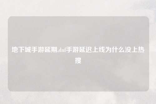 地下城手游延期,dnf手游延迟上线为什么没上热搜