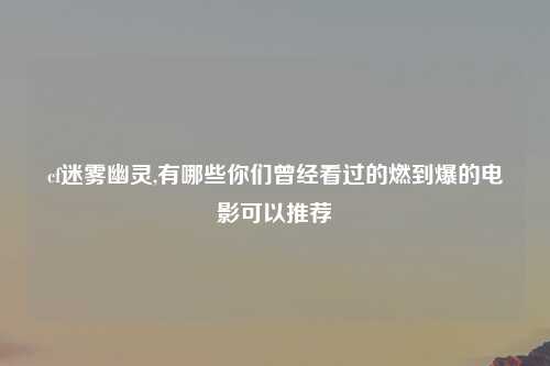 cf迷雾幽灵,有哪些你们曾经看过的燃到爆的电影可以推荐