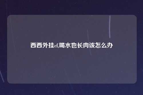 西西外挂cf,喝水也长肉该怎么办