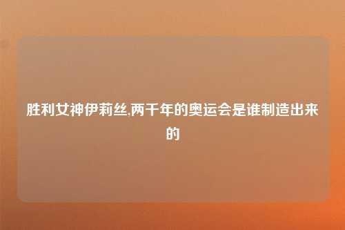 胜利女神伊莉丝,两千年的奥运会是谁制造出来的