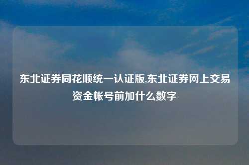 东北证券同花顺统一认证版,东北证券网上交易资金帐号前加什么数字