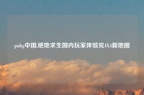 pubg中国,绝地求生国内玩家体验完4X4新地图