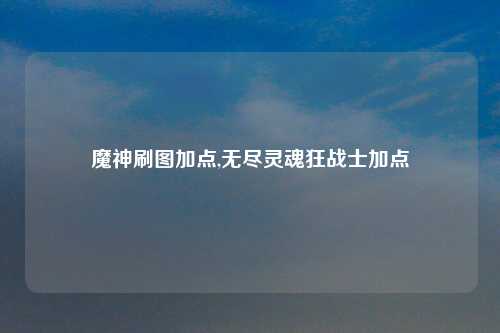 魔神刷图加点,无尽灵魂狂战士加点