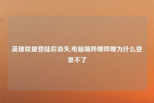 英雄联盟登陆后消失,电脑端哔哩哔哩为什么登录不了