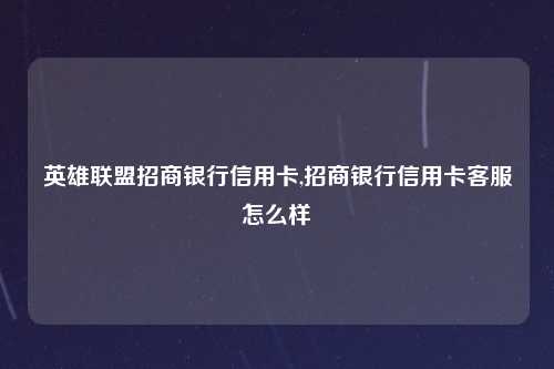 英雄联盟招商银行信用卡,招商银行信用卡客服怎么样