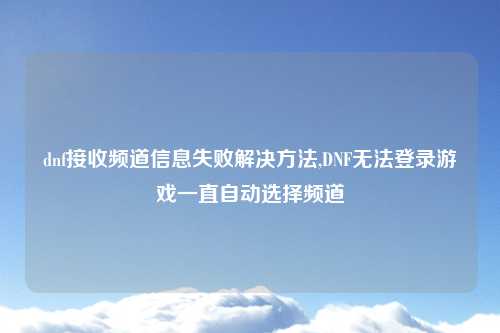 dnf接收频道信息失败解决方法,DNF无法登录游戏一直自动选择频道