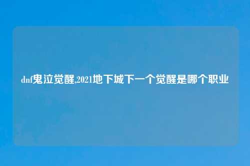 dnf鬼泣觉醒,2021地下城下一个觉醒是哪个职业