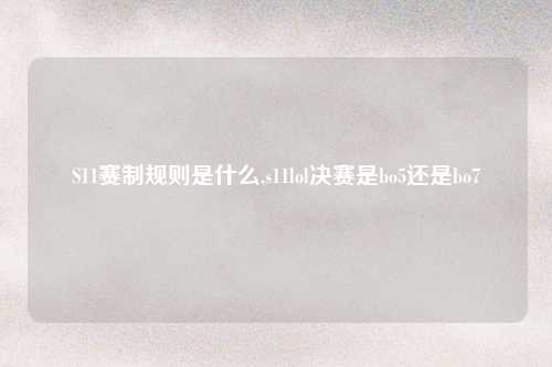 S11赛制规则是什么,s11lol决赛是bo5还是bo7