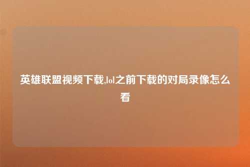 英雄联盟视频下载,lol之前下载的对局录像怎么看