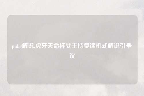 pubg解说,虎牙天命杯女主持复读机式解说引争议