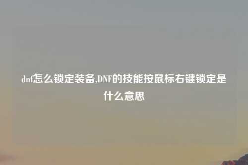 dnf怎么锁定装备,DNF的技能按鼠标右键锁定是什么意思