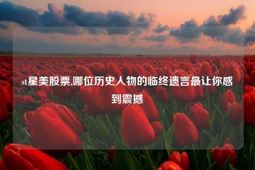 st星美股票,哪位历史人物的临终遗言最让你感到震撼