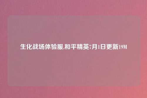 生化战场体验服,和平精英7月1日更新19M