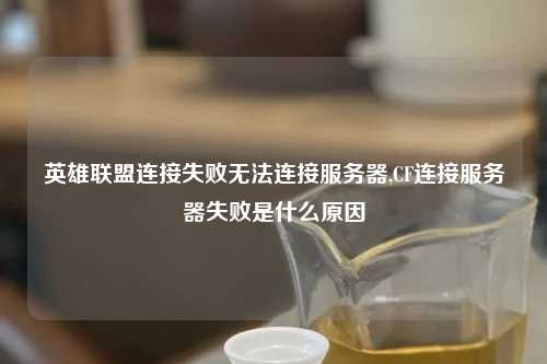 英雄联盟连接失败无法连接服务器,CF连接服务器失败是什么原因