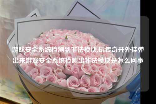 游戏安全系统检测到非法模块,玩传奇开外挂弹出来游戏安全系统检测出非法模块是怎么回事