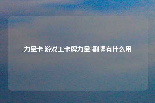 力量卡,游戏王卡牌力量6副牌有什么用