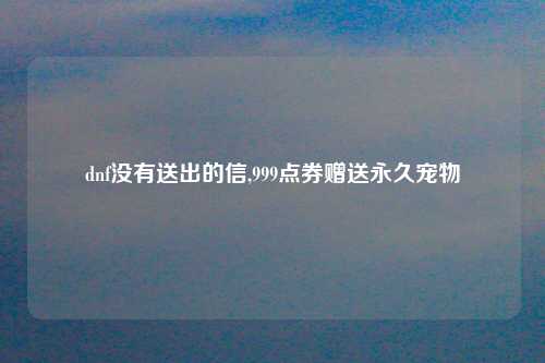 dnf没有送出的信,999点券赠送永久宠物