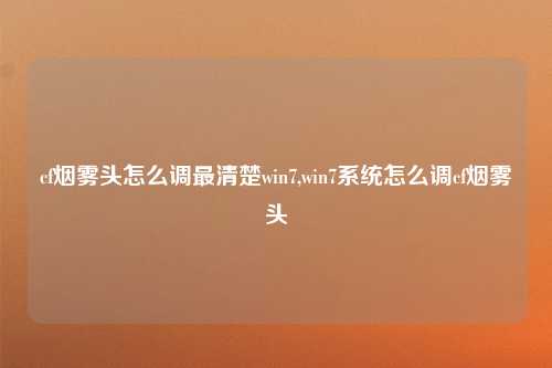 cf烟雾头怎么调最清楚win7,win7系统怎么调cf烟雾头