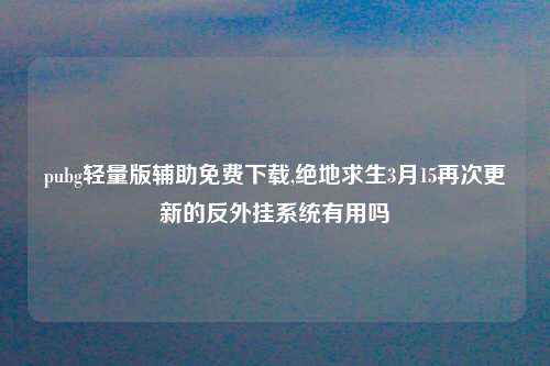 pubg轻量版辅助免费下载,绝地求生3月15再次更新的反外挂系统有用吗