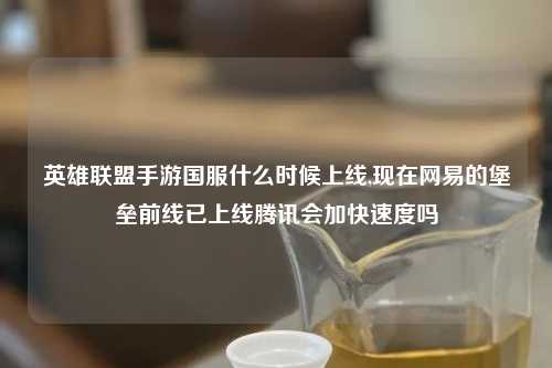 英雄联盟手游国服什么时候上线,现在网易的堡垒前线已上线腾讯会加快速度吗