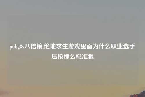 pubg8x八倍镜,绝地求生游戏里面为什么职业选手压枪那么稳准狠