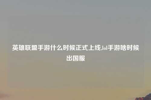 英雄联盟手游什么时候正式上线,lol手游啥时候出国服