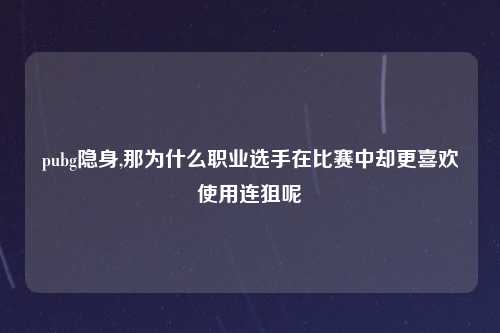 pubg隐身,那为什么职业选手在比赛中却更喜欢使用连狙呢