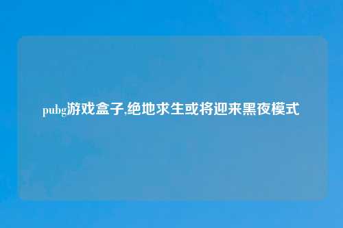 pubg游戏盒子,绝地求生或将迎来黑夜模式