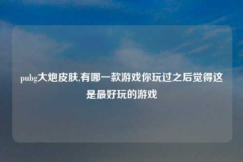 pubg大炮皮肤,有哪一款游戏你玩过之后觉得这是最好玩的游戏
