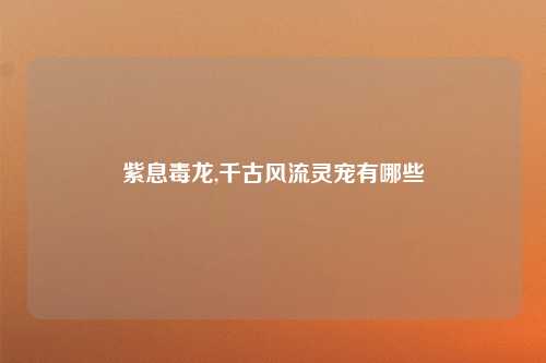 紫息毒龙,千古风流灵宠有哪些