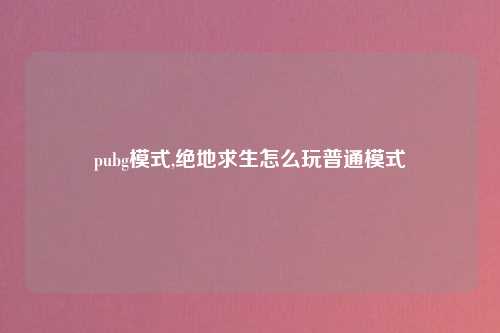 pubg模式,绝地求生怎么玩普通模式